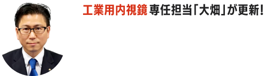 工業用内視鏡専任担当「大畑」が更新！工業用内視鏡BLOG