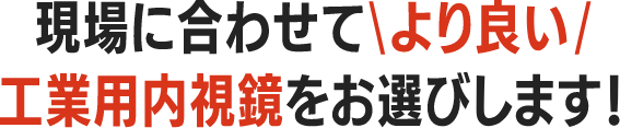 現場に合わせてより良い工業用内視鏡をお選びします！