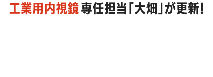 工業用内視鏡専任担当「大畑」が更新!工業用内視鏡BLOG